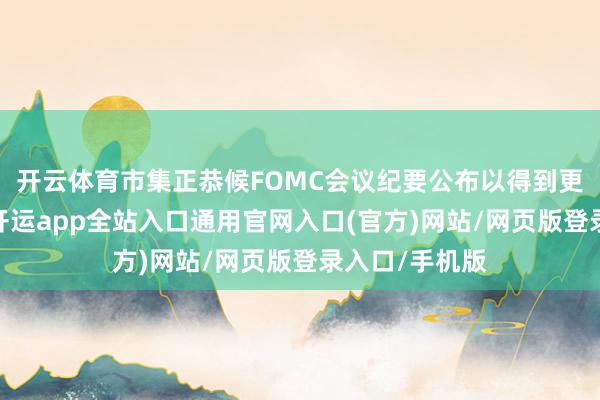 开云体育市集正恭候FOMC会议纪要公布以得到更多战略陈迹-开运app全站入口通用官网入口(官方)网站/网页版登录入口/手机版