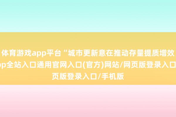 体育游戏app平台“城市更新意在推动存量提质增效-开运app全站入口通用官网入口(官方)网站/网页版登录入口/手机版