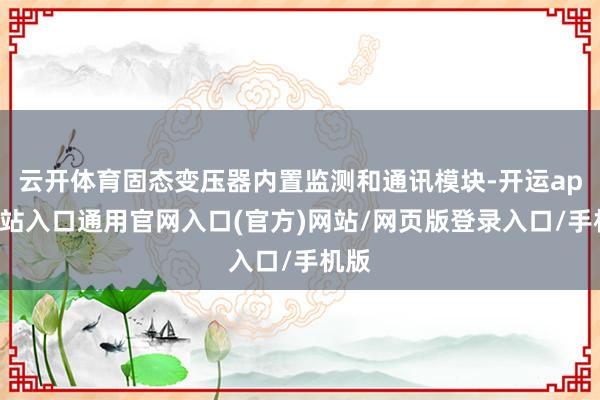 云开体育固态变压器内置监测和通讯模块-开运app全站入口通用官网入口(官方)网站/网页版登录入口/手机版