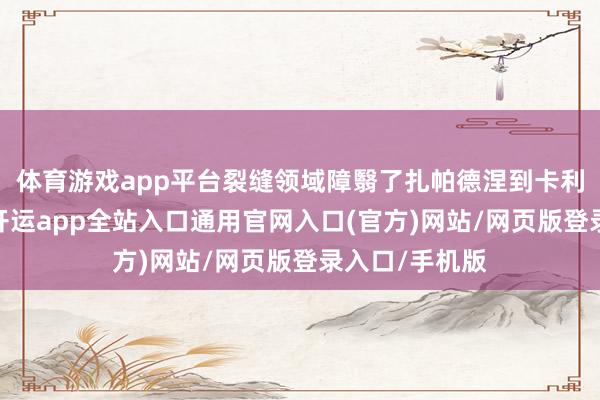 体育游戏app平台裂缝领域障翳了扎帕德涅到卡利诺韦的沿线-开运app全站入口通用官网入口(官方)网站/网页版登录入口/手机版 体育游戏app平台裂缝领域障翳了扎帕德涅到卡利诺韦的沿线-开运app全站入口通用官网入口(官方)网站/网页版登录入口/手机版