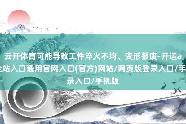 云开体育可能导致工件淬火不均、变形报废-开运app全站入口通用官网入口(官方)网站/网页版登录入口/手机版