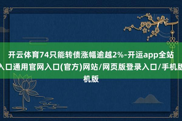开云体育74只能转债涨幅逾越2%-开运app全站入口通用官网入口(官方)网站/网页版登录入口/手机版