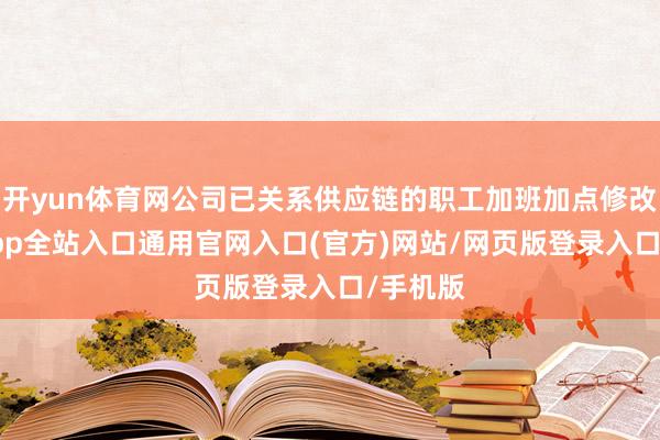 开yun体育网公司已关系供应链的职工加班加点修改-开运app全站入口通用官网入口(官方)网站/网页版登录入口/手机版