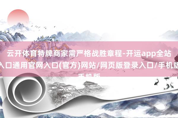 云开体育特牌商家需严格战胜章程-开运app全站入口通用官网入口(官方)网站/网页版登录入口/手机版