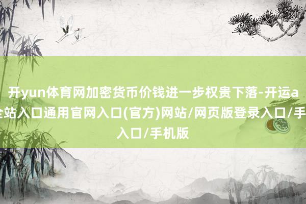 开yun体育网加密货币价钱进一步权贵下落-开运app全站入口通用官网入口(官方)网站/网页版登录入口/手机版