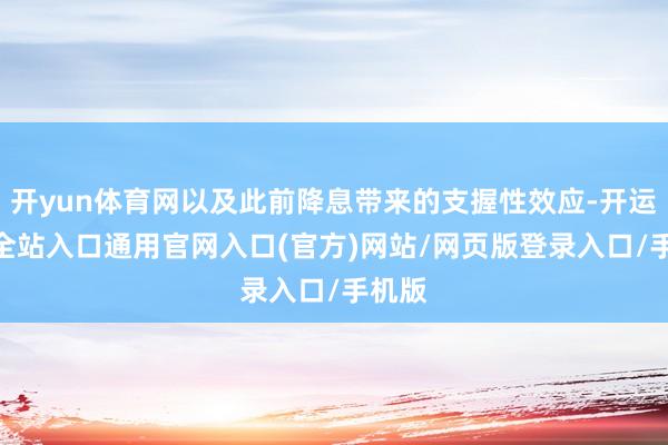 开yun体育网以及此前降息带来的支握性效应-开运app全站入口通用官网入口(官方)网站/网页版登录入口/手机版