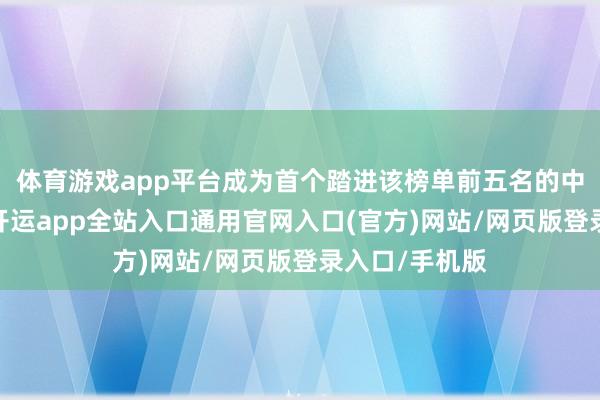 体育游戏app平台成为首个踏进该榜单前五名的中国汽车集团-开运app全站入口通用官网入口(官方)网站/网页版登录入口/手机版