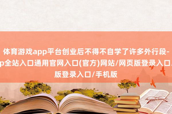 体育游戏app平台创业后不得不自学了许多外行段-开运app全站入口通用官网入口(官方)网站/网页版登录入口/手机版